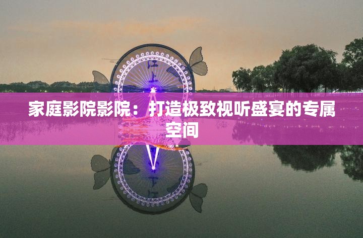 家庭影院影院：打造极致视听盛宴的专属空间