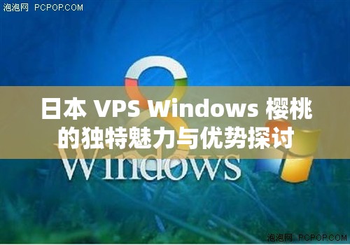 日本 VPS Windows 樱桃的独特魅力与优势探讨