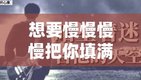 想要慢慢慢慢把你填满什么歌：探寻旋律背后的深情故事