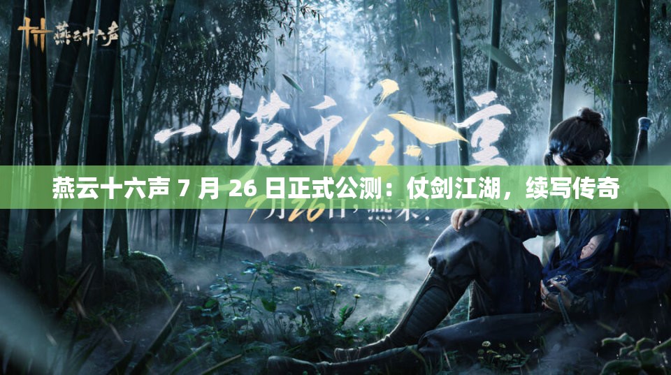 燕云十六声 7 月 26 日正式公测：仗剑江湖，续写传奇