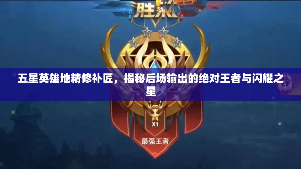 五星英雄地精修补匠，揭秘后场输出的绝对王者与闪耀之星