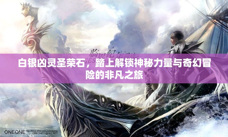 白银凶灵圣荣石，踏上解锁神秘力量与奇幻冒险的非凡之旅