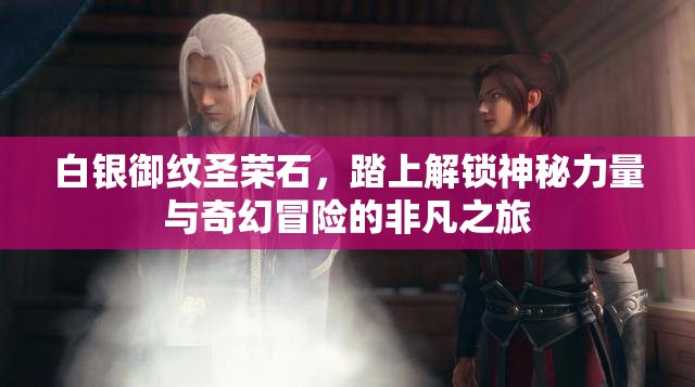 白银御纹圣荣石，踏上解锁神秘力量与奇幻冒险的非凡之旅