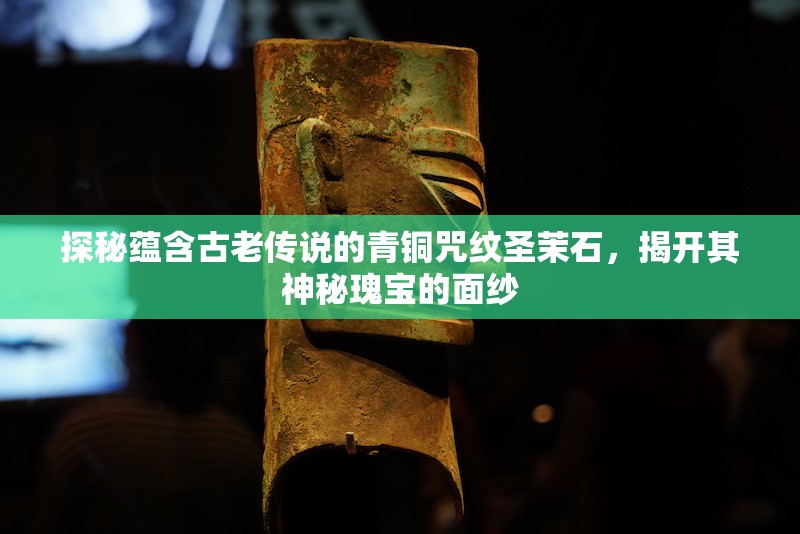 探秘蕴含古老传说的青铜咒纹圣茉石，揭开其神秘瑰宝的面纱