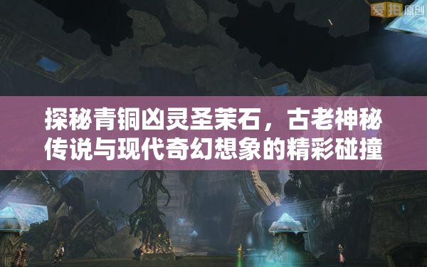 探秘青铜凶灵圣茉石，古老神秘传说与现代奇幻想象的精彩碰撞
