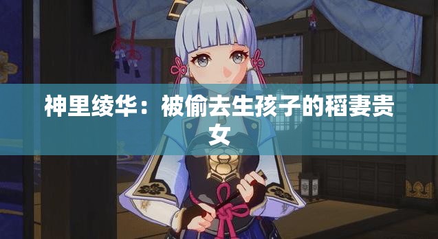 神里绫华：被偷去生孩子的稻妻贵女