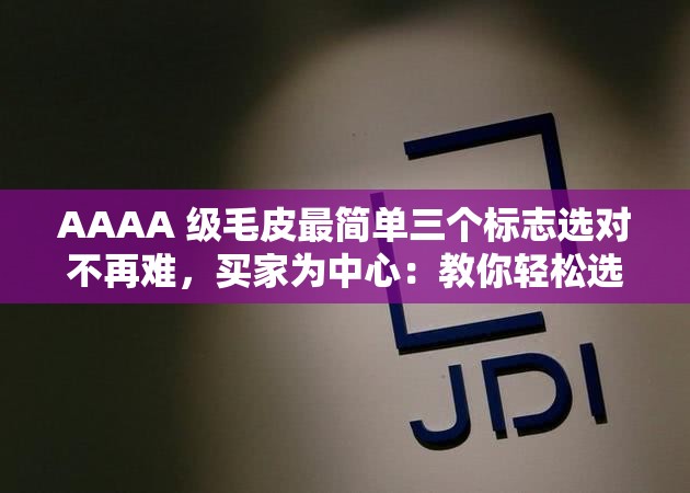 AAAA 级毛皮最简单三个标志选对不再难，买家为中心：教你轻松选出优质毛皮