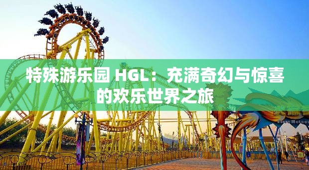 特殊游乐园 HGL：充满奇幻与惊喜的欢乐世界之旅