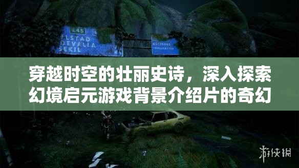 穿越时空的壮丽史诗，深入探索幻境启元游戏背景介绍片的奇幻之旅