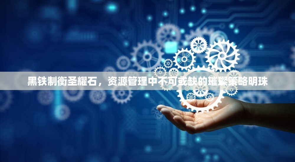 黑铁制衡圣耀石，资源管理中不可或缺的璀璨策略明珠