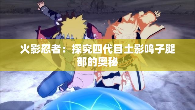 火影忍者：探究四代目土影鸣子腿部的奥秘