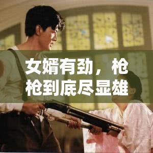 女婿有劲，枪枪到底尽显雄风豪情