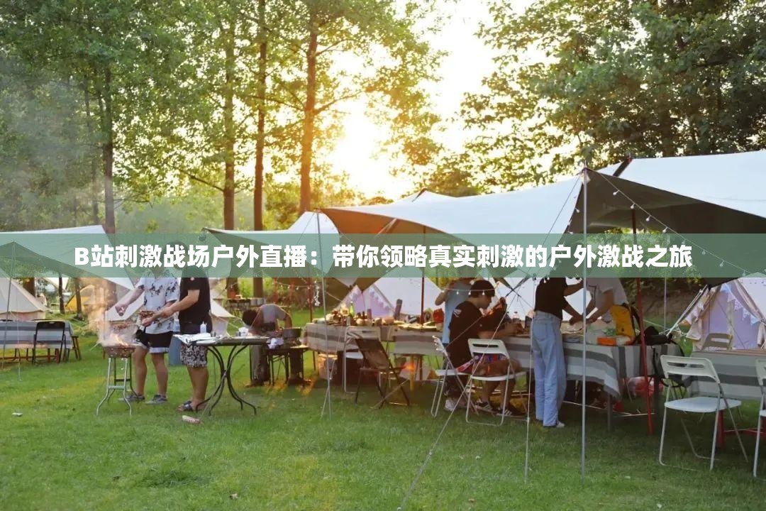 B站刺激战场户外直播：带你领略真实刺激的户外激战之旅