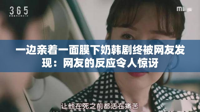 一边亲着一面膜下奶韩剧终被网友发现：网友的反应令人惊讶