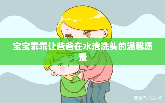 宝宝乖乖让爸爸在水池洗头的温馨场景