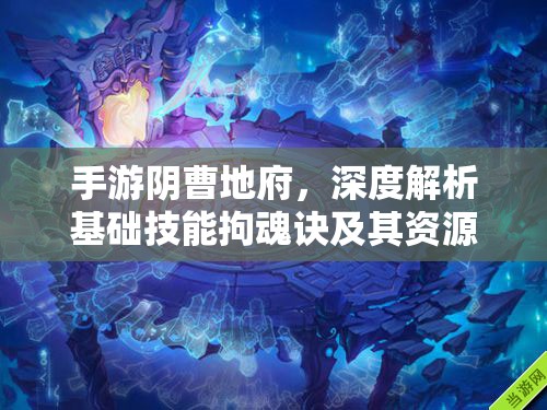 手游阴曹地府，深度解析基础技能拘魂诀及其资源管理策略