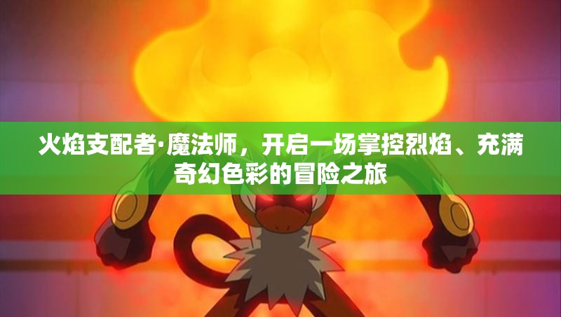 火焰支配者·魔法师，开启一场掌控烈焰、充满奇幻色彩的冒险之旅