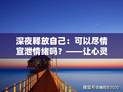 深夜释放自己：可以尽情宣泄情绪吗？——让心灵在寂静中得到舒缓