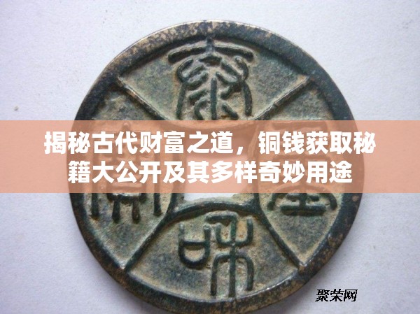 揭秘古代财富之道，铜钱获取秘籍大公开及其多样奇妙用途