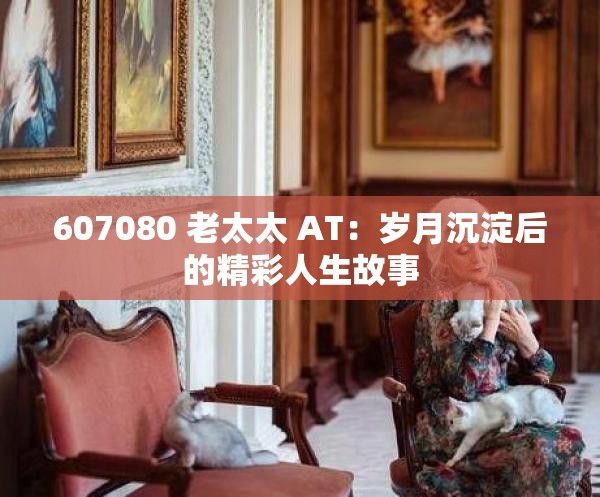 607080 老太太 AT：岁月沉淀后的精彩人生故事