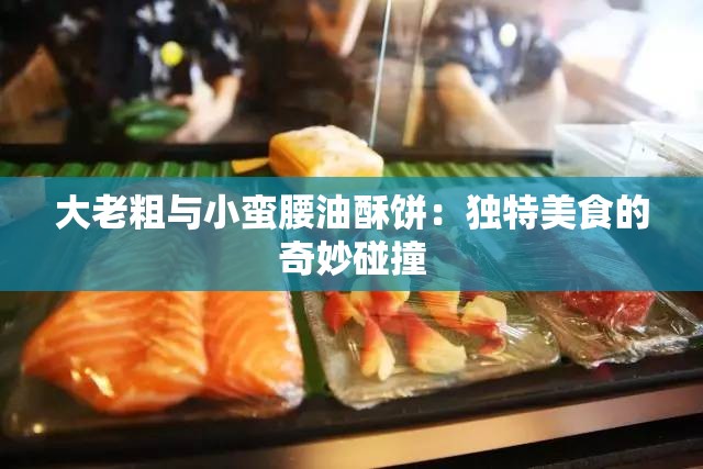 大老粗与小蛮腰油酥饼：独特美食的奇妙碰撞