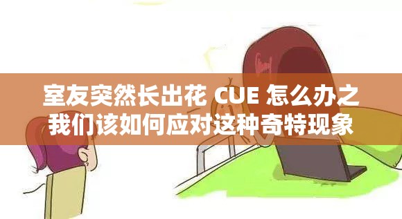 室友突然长出花 CUE 怎么办之我们该如何应对这种奇特现象