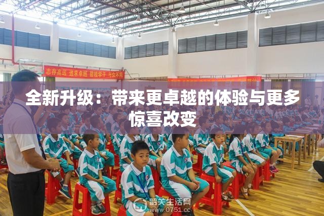 全新升级：带来更卓越的体验与更多惊喜改变