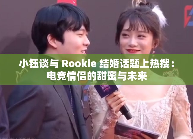 小钰谈与 Rookie 结婚话题上热搜：电竞情侣的甜蜜与未来