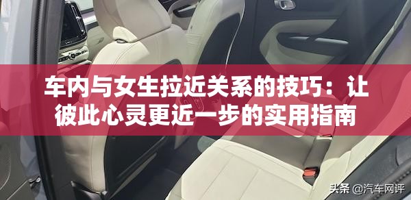 车内与女生拉近关系的技巧：让彼此心灵更近一步的实用指南