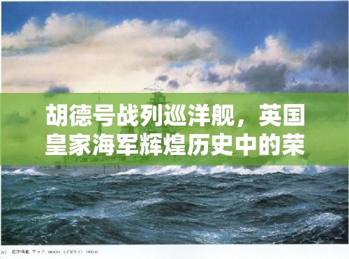 胡德号战列巡洋舰，英国皇家海军辉煌历史中的荣耀象征与悲壮篇章