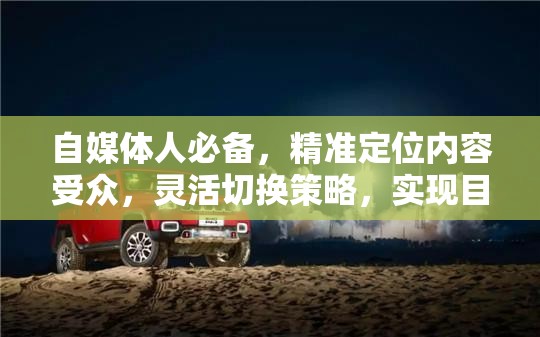 自媒体人必备，精准定位内容受众，灵活切换策略，实现目标攻略