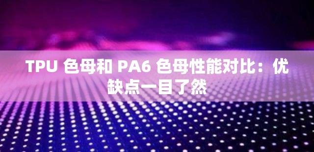 TPU 色母和 PA6 色母性能对比：优缺点一目了然
