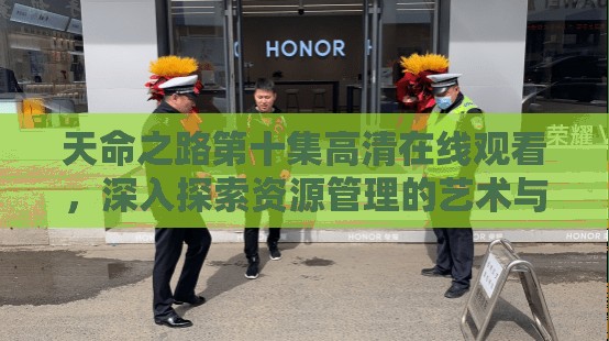 天命之路第十集高清在线观看，深入探索资源管理的艺术与策略