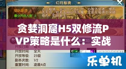 贪婪洞窟H5双修流PVP策略是什么：实战技巧与致胜关键