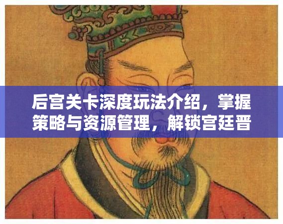 后宫关卡深度玩法介绍，掌握策略与资源管理，解锁宫廷晋升的艺术