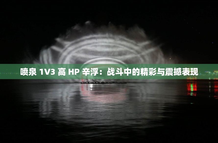 喷泉 1V3 高 HP 辛浮：战斗中的精彩与震撼表现