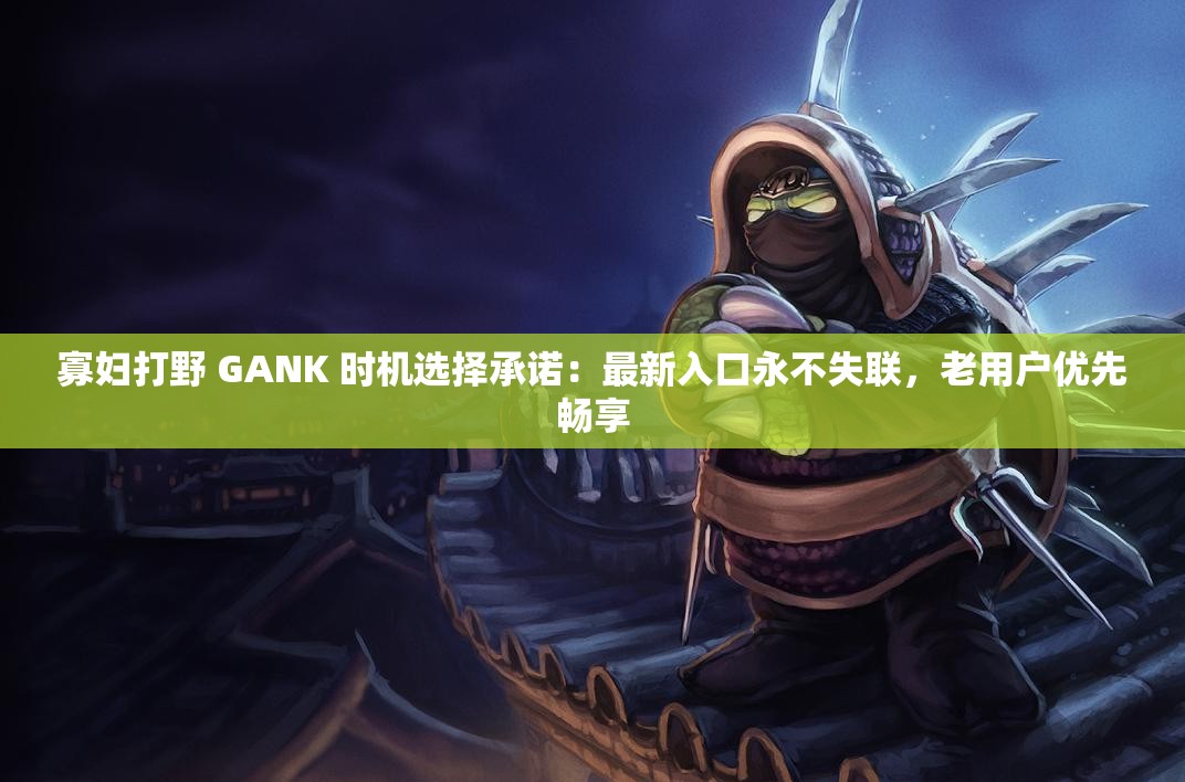 寡妇打野 GANK 时机选择承诺：最新入口永不失联，老用户优先畅享