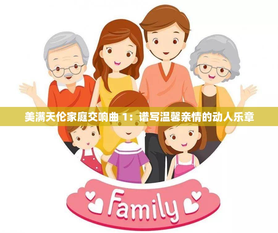 美满天伦家庭交响曲 1：谱写温馨亲情的动人乐章