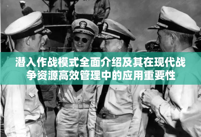 潜入作战模式全面介绍及其在现代战争资源高效管理中的应用重要性