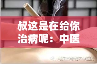 叔这是在给你治病呢：中医针灸疗法的奇妙之处