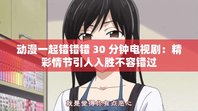 动漫一起错错错 30 分钟电视剧：精彩情节引人入胜不容错过