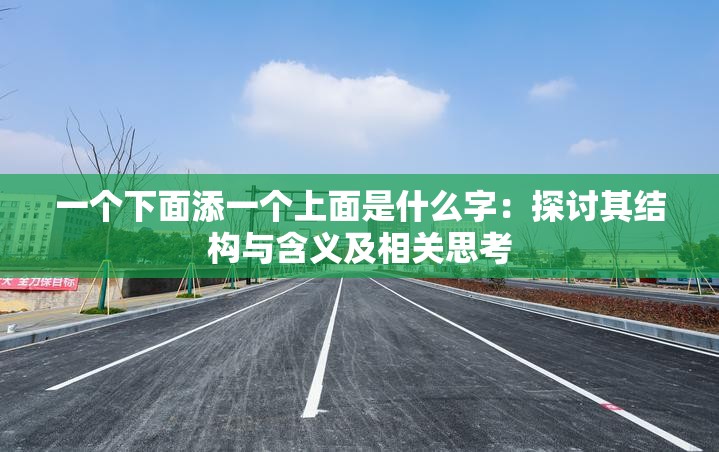 一个下面添一个上面是什么字：探讨其结构与含义及相关思考