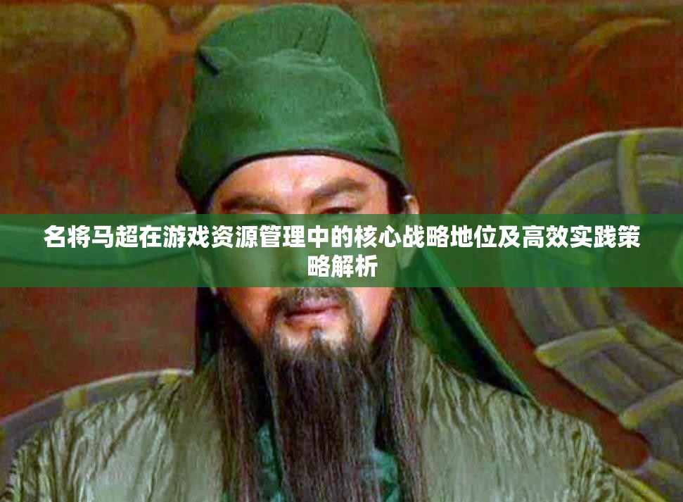 名将马超在游戏资源管理中的核心战略地位及高效实践策略解析