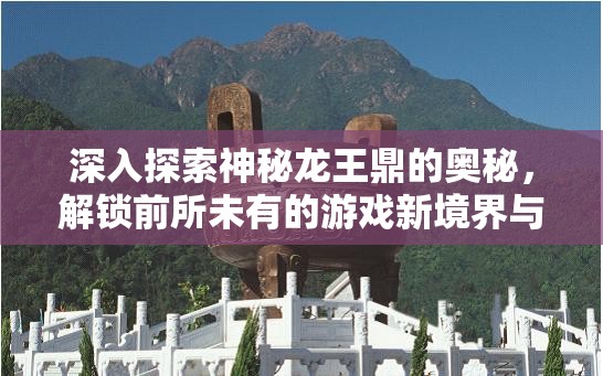 深入探索神秘龙王鼎的奥秘，解锁前所未有的游戏新境界与挑战