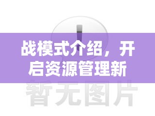 战模式介绍，开启资源管理新篇章，探索高效策略与资源优化路径