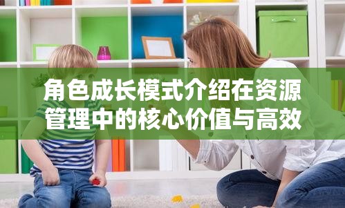 角色成长模式介绍在资源管理中的核心价值与高效应用策略