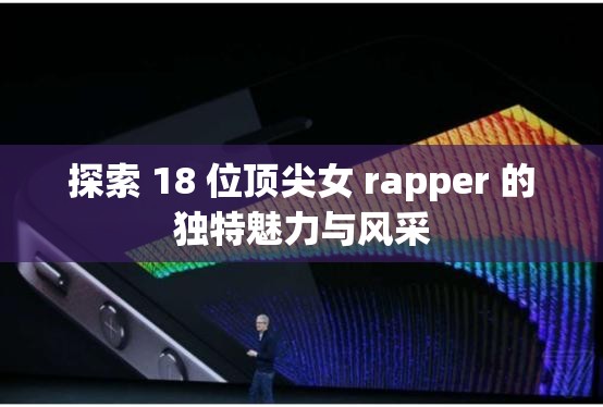 探索 18 位顶尖女 rapper 的独特魅力与风采