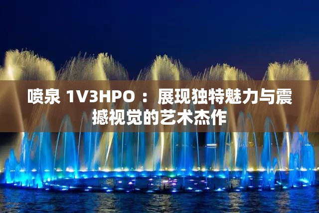 喷泉 1V3HPO ：展现独特魅力与震撼视觉的艺术杰作