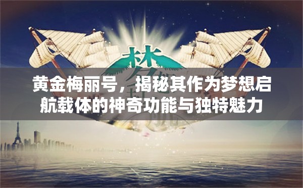 黄金梅丽号，揭秘其作为梦想启航载体的神奇功能与独特魅力