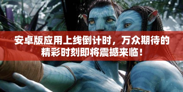 安卓版应用上线倒计时，万众期待的精彩时刻即将震撼来临！